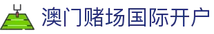 澳门赌场国际开户|澳门美高梅博物馆 - (中国)泰州澳门赌场国际开户发展有限公司欢迎您